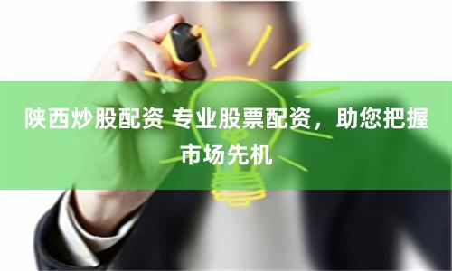 陕西炒股配资 专业股票配资，助您把握市场先机
