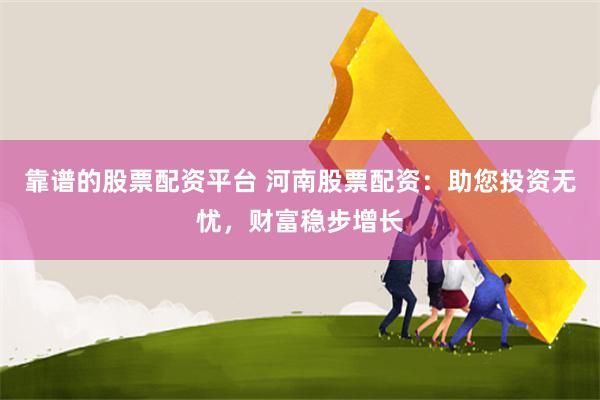 靠谱的股票配资平台 河南股票配资：助您投资无忧，财富稳步增长