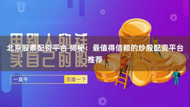 北京股票配资平台 揭秘：最值得信赖的炒股配资平台推荐