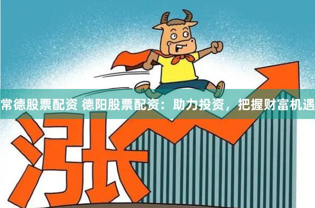常德股票配资 德阳股票配资：助力投资，把握财富机遇