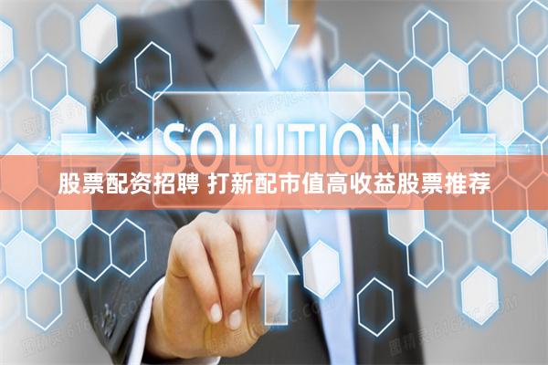 股票配资招聘 打新配市值高收益股票推荐