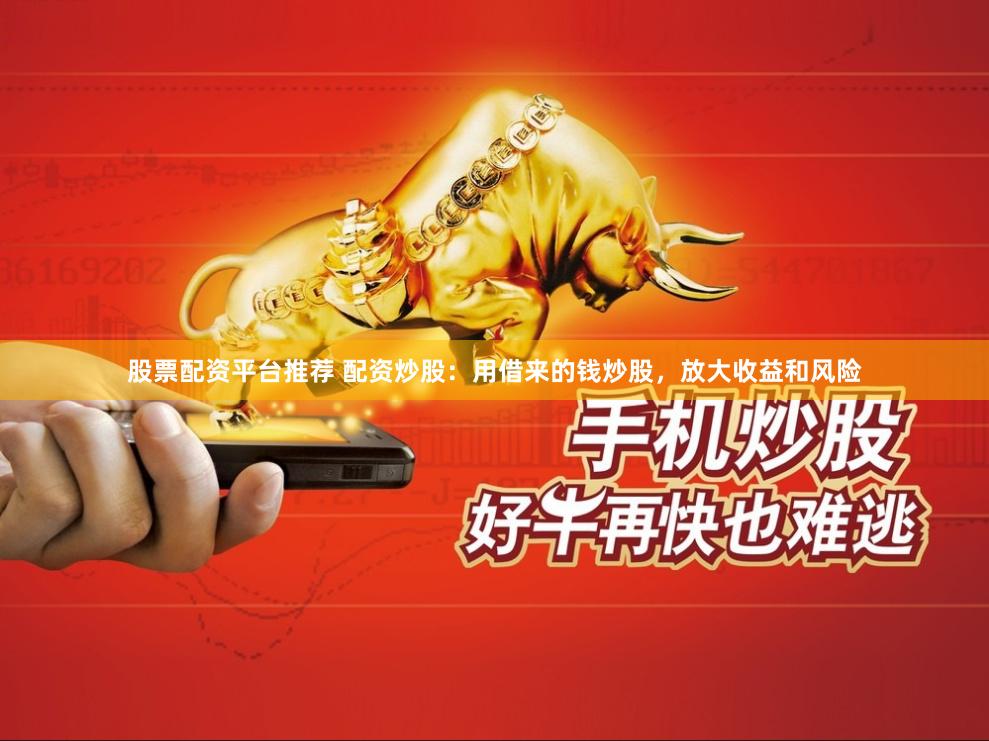 股票配资平台推荐 配资炒股：用借来的钱炒股，放大收益和风险