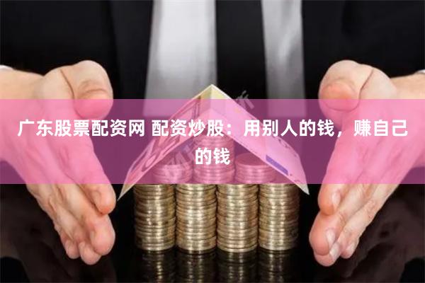 广东股票配资网 配资炒股：用别人的钱，赚自己的钱