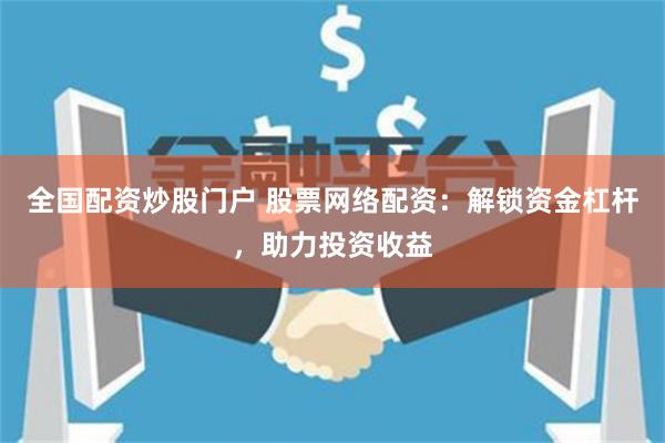全国配资炒股门户 股票网络配资：解锁资金杠杆，助力投资收益