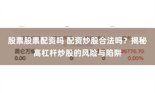 股票股票配资吗 配资炒股合法吗？揭秘高杠杆炒股的风险与陷阱