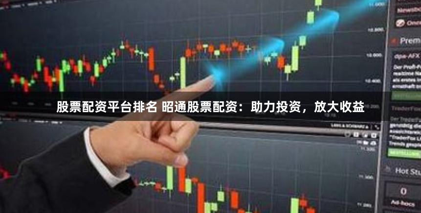 股票配资平台排名 昭通股票配资：助力投资，放大收益