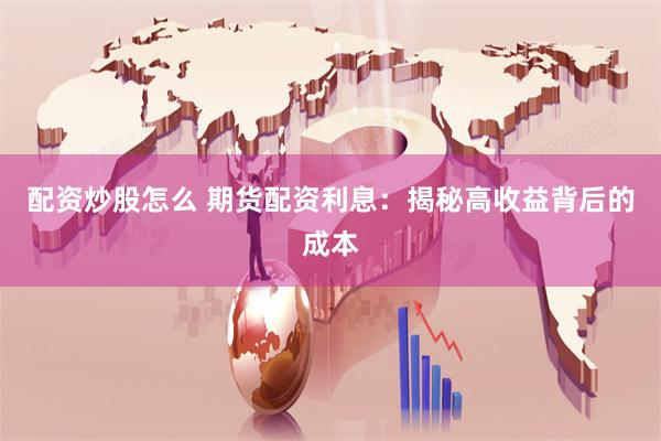 配资炒股怎么 期货配资利息：揭秘高收益背后的成本