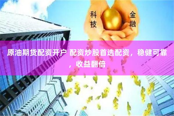 原油期货配资开户 配资炒股首选配资，稳健可靠，收益翻倍