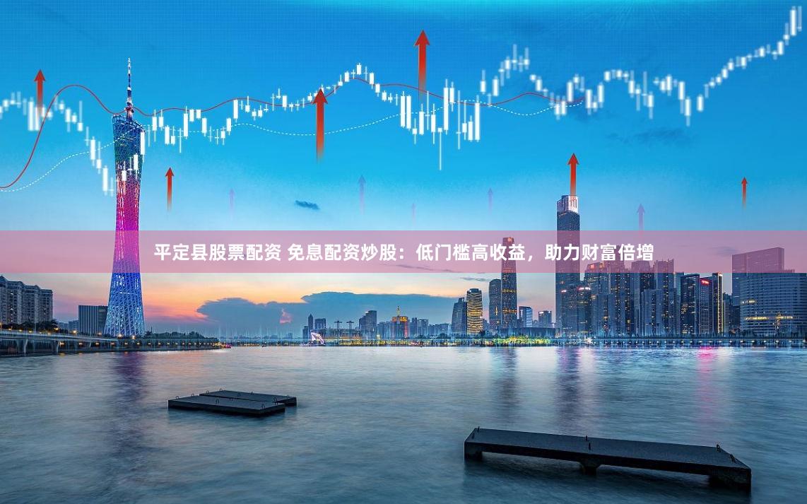 平定县股票配资 免息配资炒股：低门槛高收益，助力财富倍增