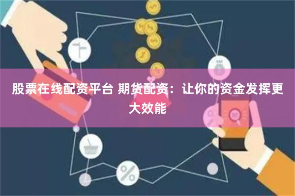 股票在线配资平台 期货配资：让你的资金发挥更大效能