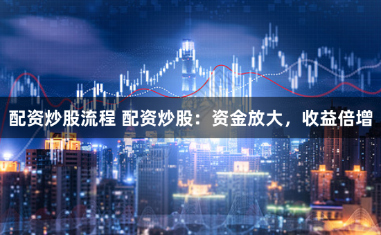 配资炒股流程 配资炒股：资金放大，收益倍增