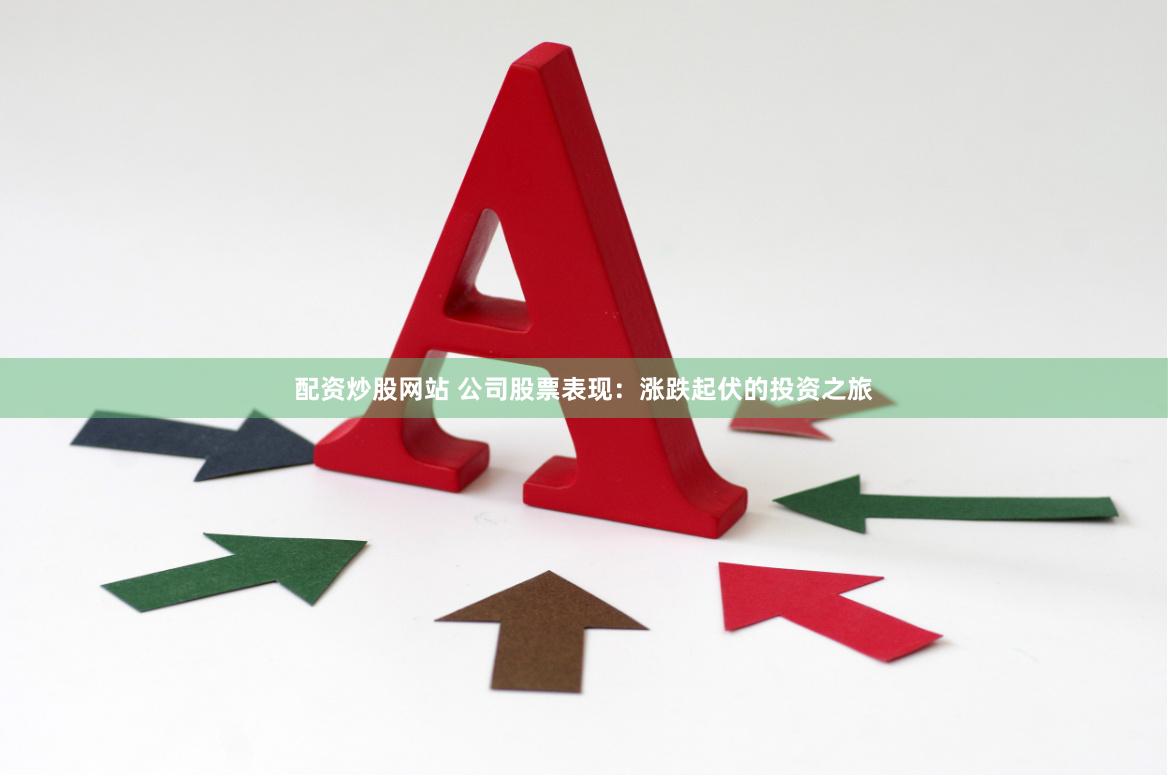 配资炒股网站 公司股票表现：涨跌起伏的投资之旅