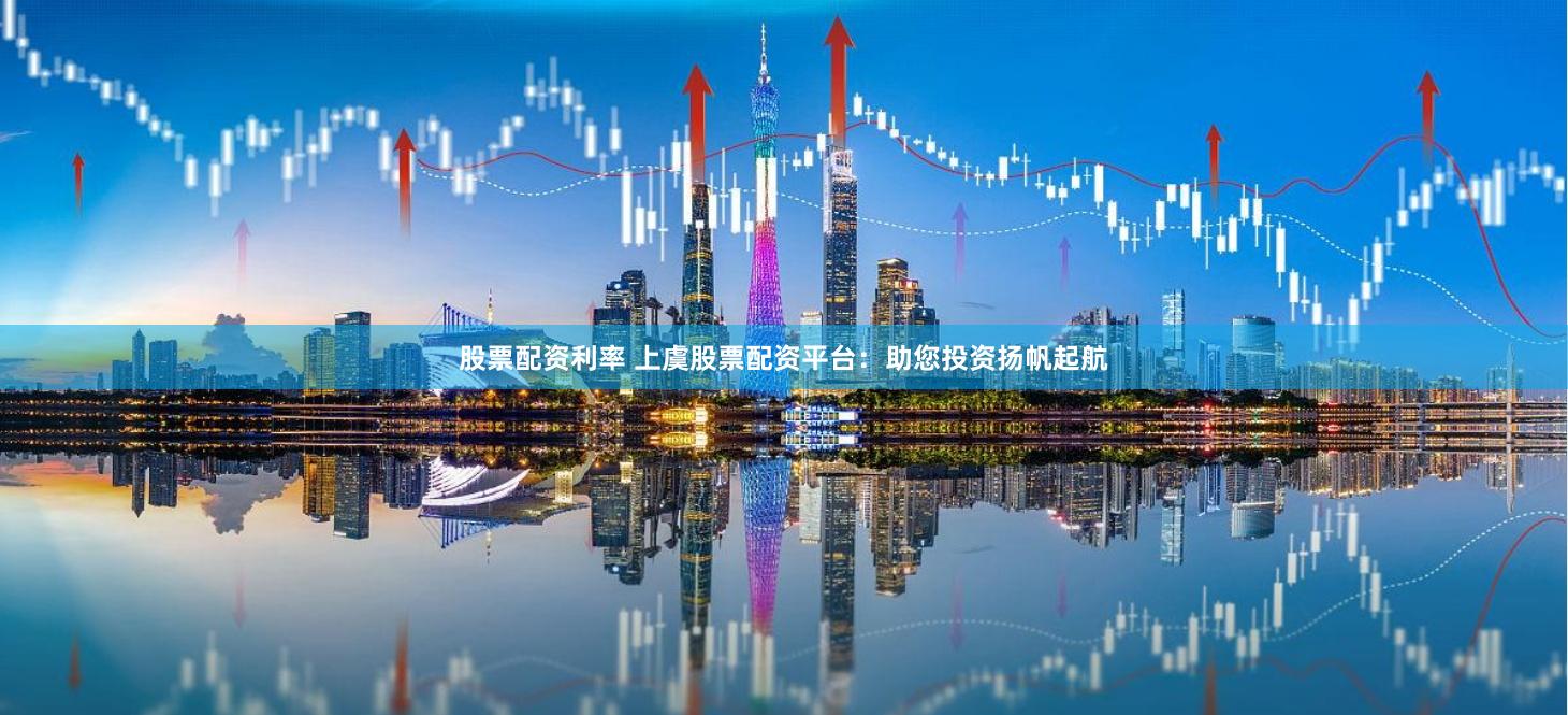 股票配资利率 上虞股票配资平台：助您投资扬帆起航