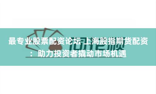 最专业股票配资论坛 上海股指期货配资：助力投资者撬动市场机遇