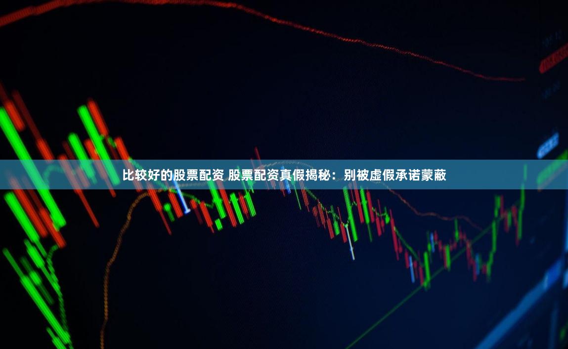 比较好的股票配资 股票配资真假揭秘：别被虚假承诺蒙蔽