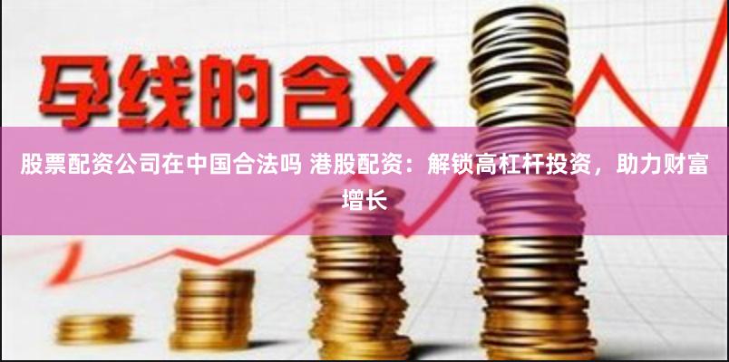 股票配资公司在中国合法吗 港股配资：解锁高杠杆投资，助力财富增长