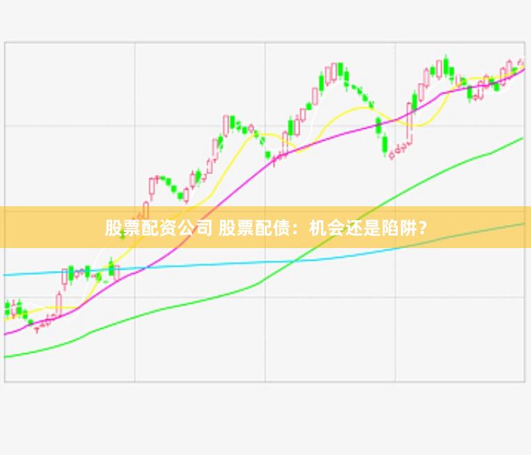 股票配资公司 股票配债：机会还是陷阱？