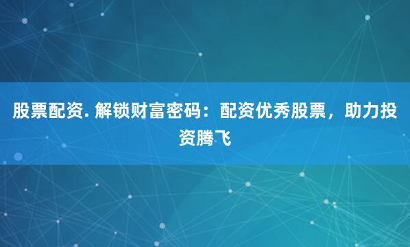 股票配资. 解锁财富密码：配资优秀股票，助力投资腾飞