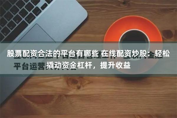 股票配资合法的平台有哪些 在线配资炒股：轻松撬动资金杠杆，提升收益
