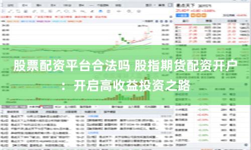 股票配资平台合法吗 股指期货配资开户：开启高收益投资之路