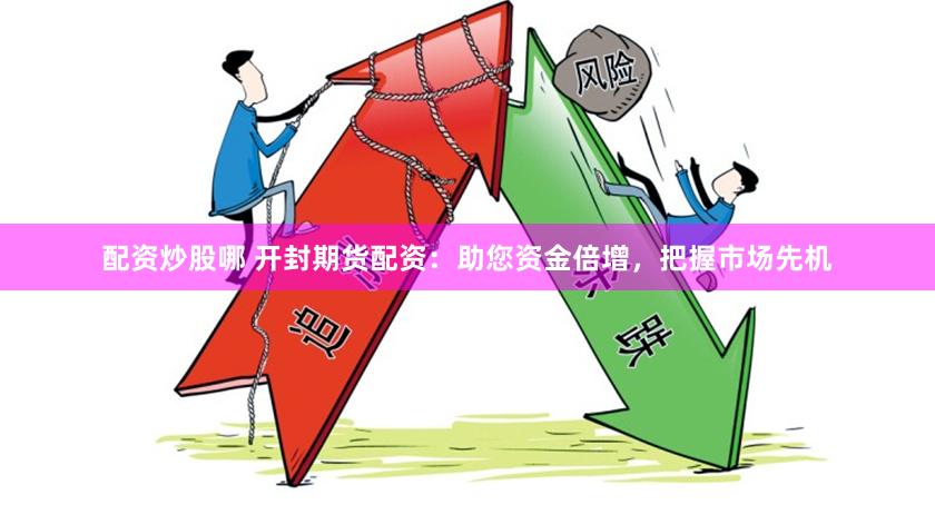 配资炒股哪 开封期货配资：助您资金倍增，把握市场先机