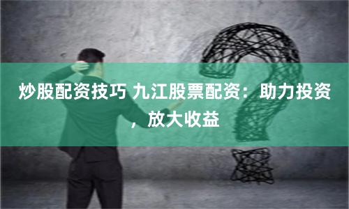 炒股配资技巧 九江股票配资：助力投资，放大收益