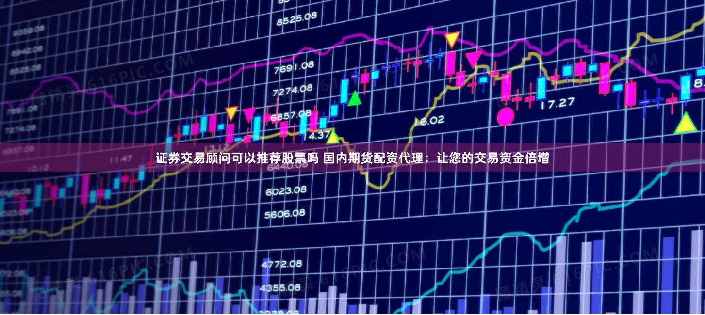 证券交易顾问可以推荐股票吗 国内期货配资代理：让您的交易资金倍增