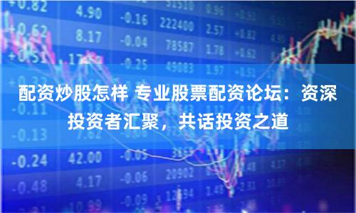 配资炒股怎样 专业股票配资论坛：资深投资者汇聚，共话投资之道