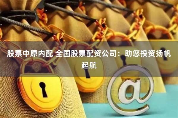 股票中原内配 全国股票配资公司：助您投资扬帆起航