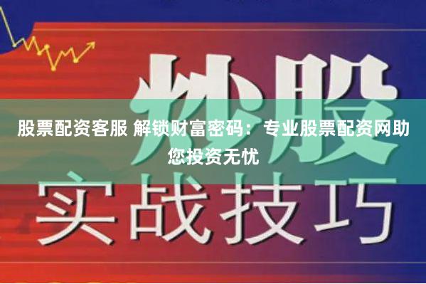股票配资客服 解锁财富密码：专业股票配资网助您投资无忧