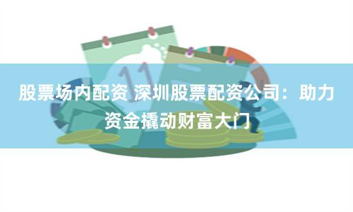 股票场内配资 深圳股票配资公司：助力资金撬动财富大门