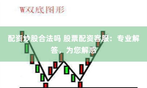 配资炒股合法吗 股票配资客服：专业解答，为您解惑