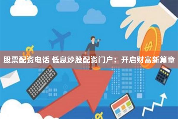 股票配资电话 低息炒股配资门户：开启财富新篇章