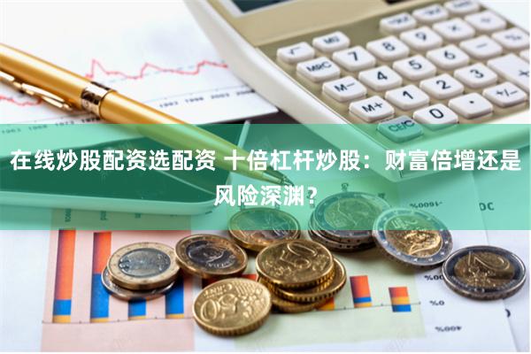 在线炒股配资选配资 十倍杠杆炒股：财富倍增还是风险深渊？