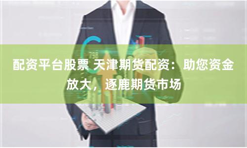 配资平台股票 天津期货配资：助您资金放大，逐鹿期货市场