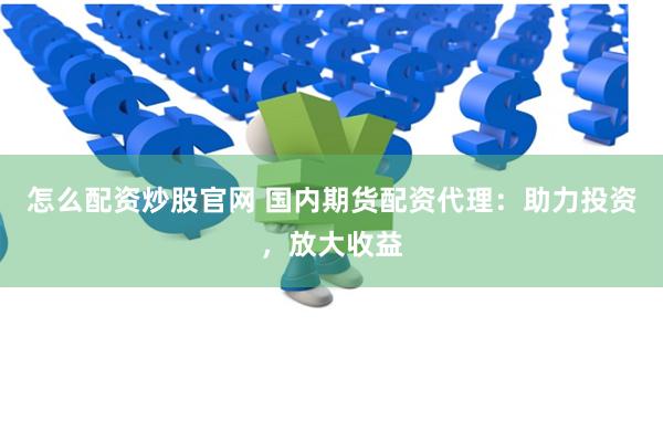 怎么配资炒股官网 国内期货配资代理：助力投资，放大收益
