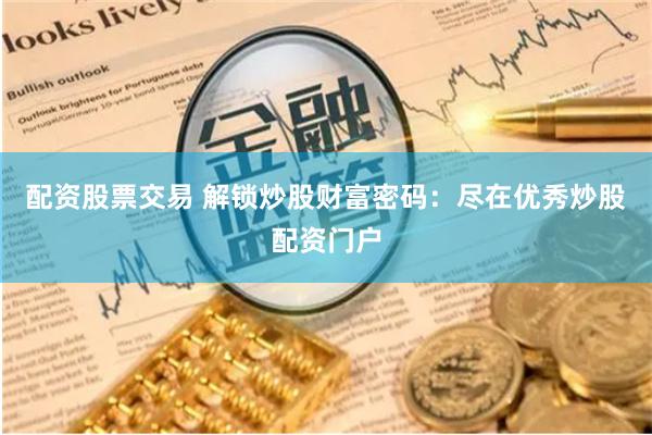 配资股票交易 解锁炒股财富密码：尽在优秀炒股配资门户
