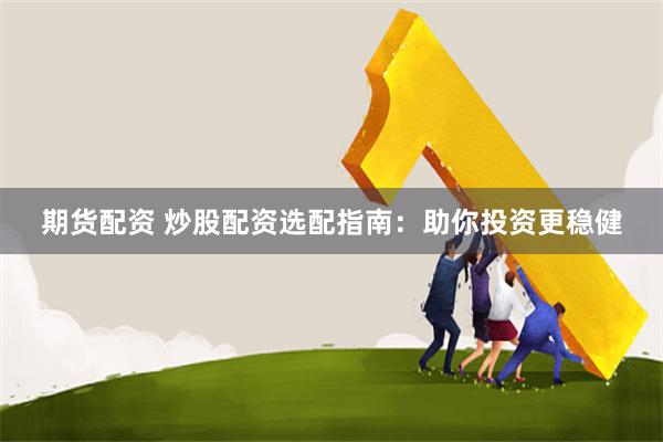 期货配资 炒股配资选配指南：助你投资更稳健