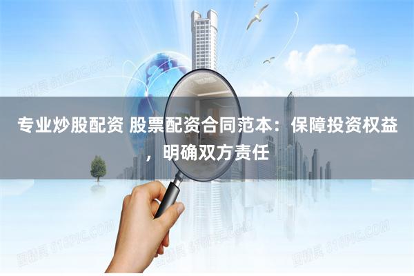 专业炒股配资 股票配资合同范本：保障投资权益，明确双方责任