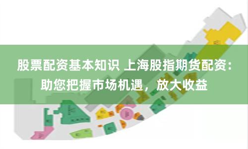 股票配资基本知识 上海股指期货配资：助您把握市场机遇，放大收益