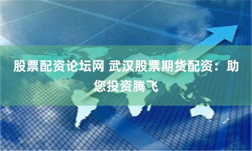 股票配资论坛网 武汉股票期货配资：助您投资腾飞
