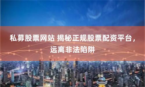 私募股票网站 揭秘正规股票配资平台，远离非法陷阱