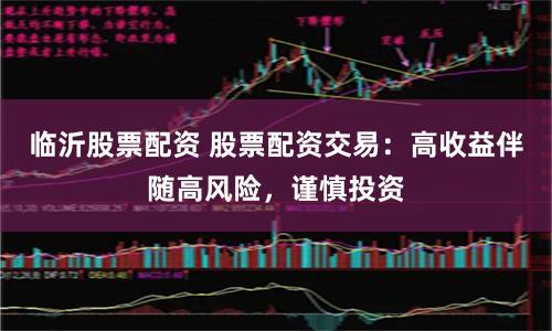 临沂股票配资 股票配资交易：高收益伴随高风险，谨慎投资