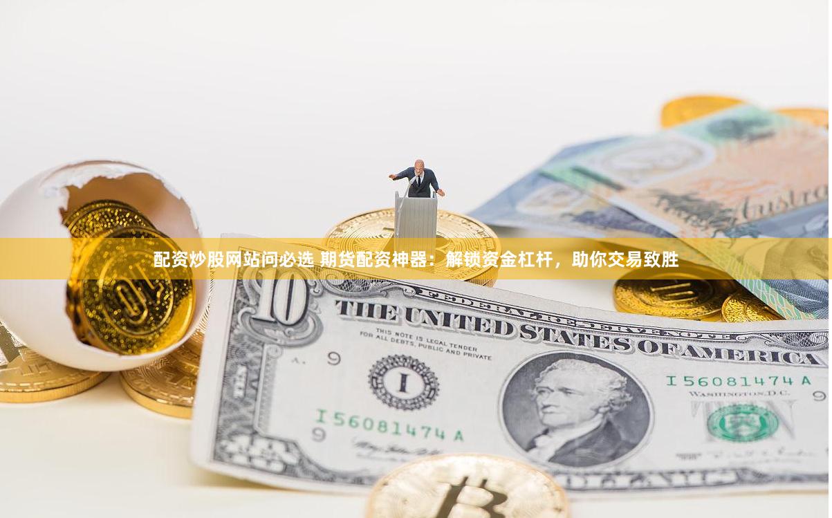 配资炒股网站问必选 期货配资神器：解锁资金杠杆，助你交易致胜