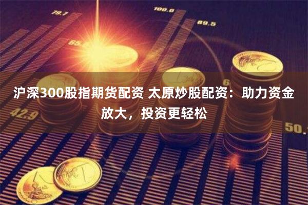 沪深300股指期货配资 太原炒股配资：助力资金放大，投资更轻松