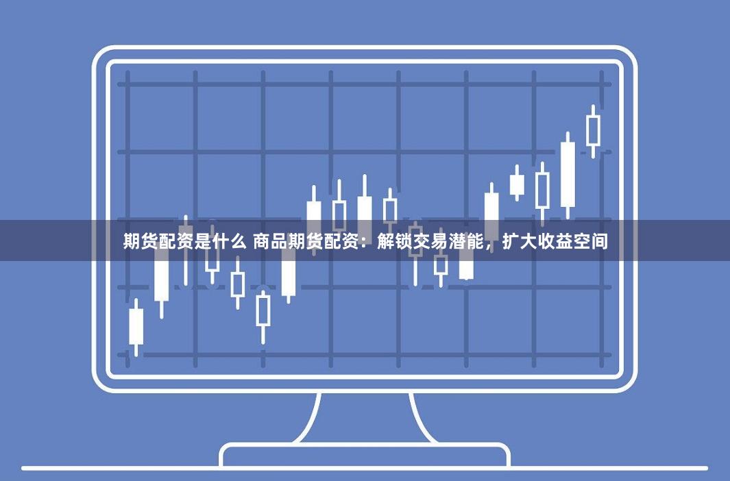 期货配资是什么 商品期货配资：解锁交易潜能，扩大收益空间