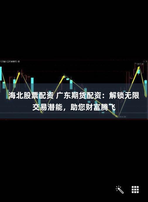 海北股票配资 广东期货配资：解锁无限交易潜能，助您财富腾飞