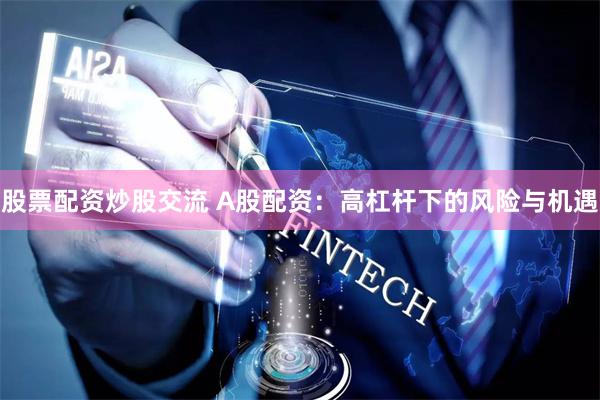 股票配资炒股交流 A股配资：高杠杆下的风险与机遇