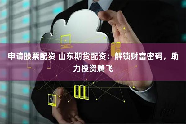 申请股票配资 山东期货配资：解锁财富密码，助力投资腾飞