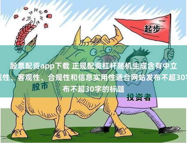 股票配资app下载 正规配资杠杆随机生成含有中立性、权威性、客观性、合规性和信息实用性适合网站发布不超30字的标题